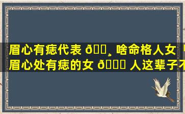 眉心有痣代表 🕸 啥命格人女「眉心处有痣的女 💐 人这辈子不简单」